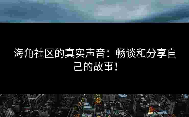 海角社区的真实声音：畅谈和分享自己的故事！