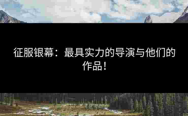 征服银幕：最具实力的导演与他们的作品！