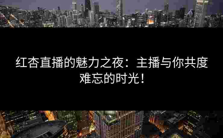 红杏直播的魅力之夜:主播与你共度难忘的时光!