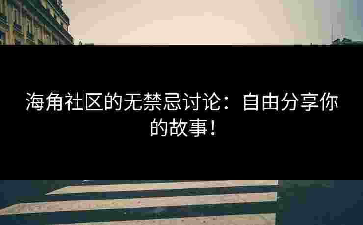 海角社区的无禁忌讨论:自由分享你的故事!