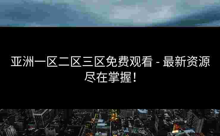 亚洲一区二区三区免费观看 - 最新资源尽在掌握!