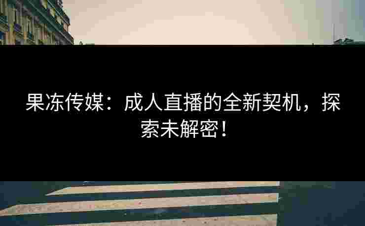 果冻传媒:成人直播的全新契机,探索未解密!