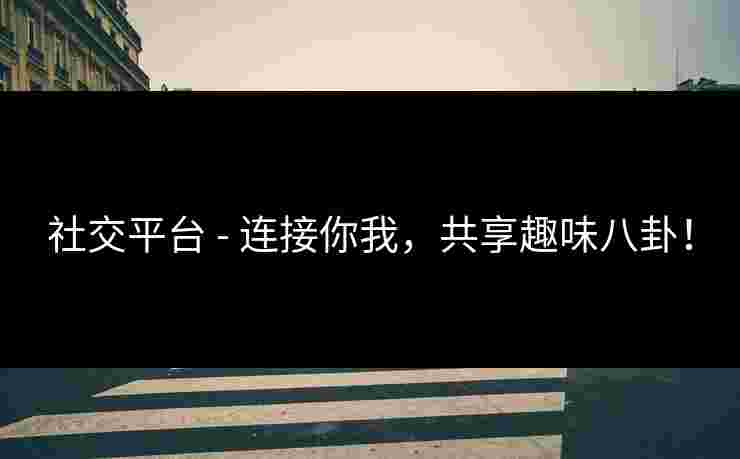 社交平台 - 连接你我，共享趣味八卦！
