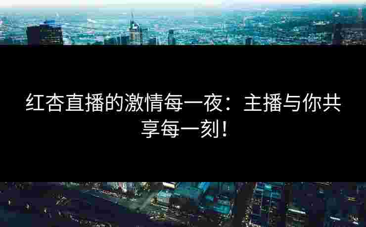 红杏直播的激情每一夜：主播与你共享每一刻！
