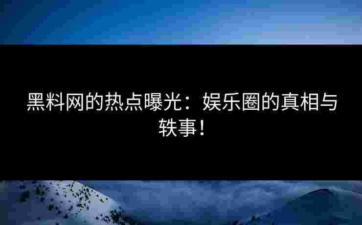 黑料网的热点曝光：娱乐圈的真相与轶事！