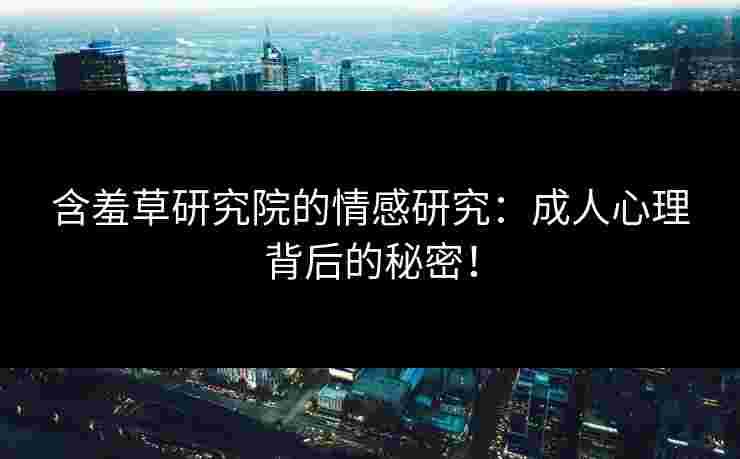 含羞草研究院的情感研究：成人心理背后的秘密！