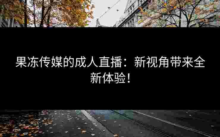 果冻传媒的成人直播：新视角带来全新体验！