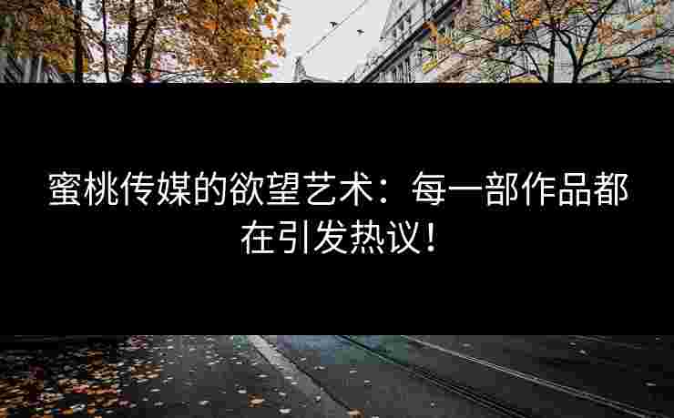 蜜桃传媒的欲望艺术：每一部作品都在引发热议！