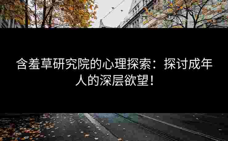 含羞草研究院的心理探索：探讨成年人的深层欲望！