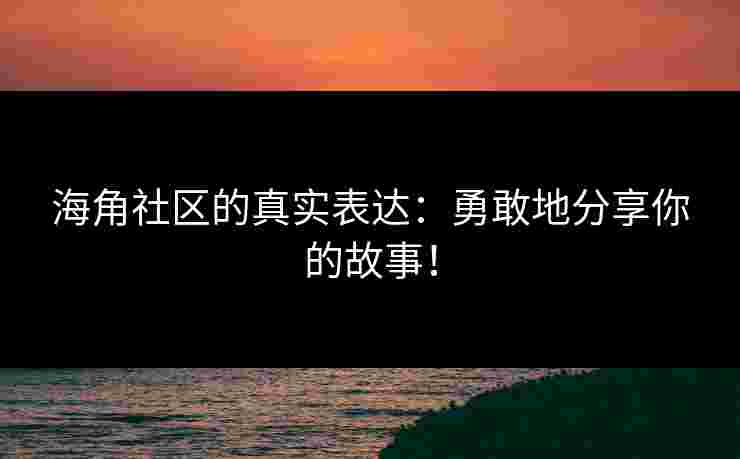 海角社区的真实表达：勇敢地分享你的故事！