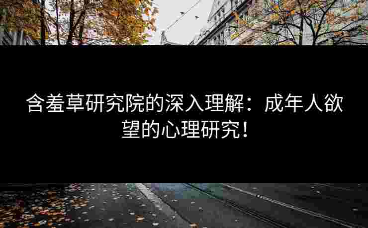 含羞草研究院的深入理解：成年人欲望的心理研究！
