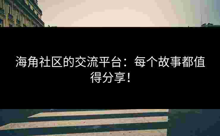 海角社区的交流平台：每个故事都值得分享！