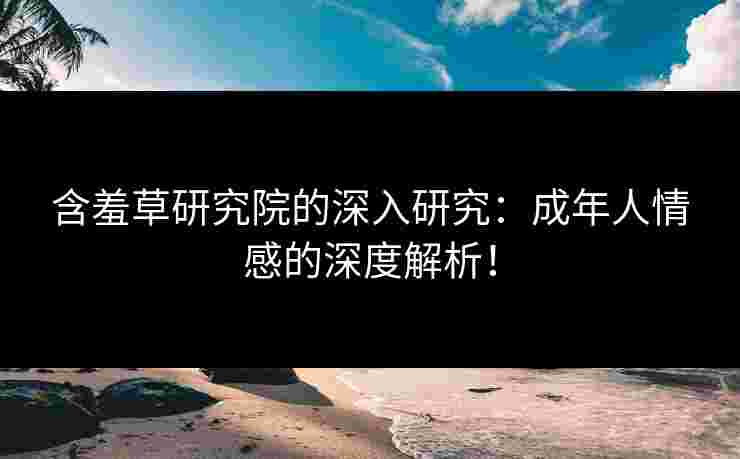 含羞草研究院的深入研究：成年人情感的深度解析！