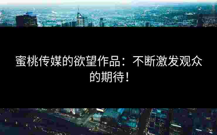 蜜桃传媒的欲望作品：不断激发观众的期待！