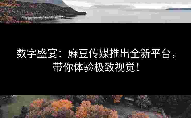 数字盛宴：麻豆传媒推出全新平台，带你体验极致视觉！