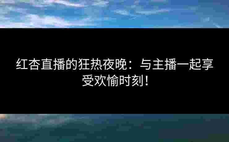 红杏直播的狂热夜晚：与主播一起享受欢愉时刻！