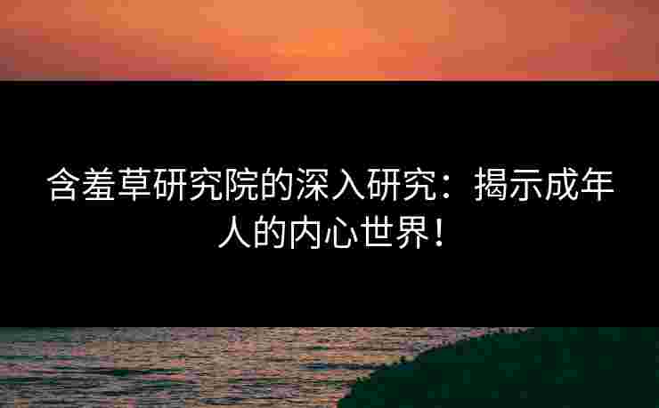 含羞草研究院的深入研究：揭示成年人的内心世界！