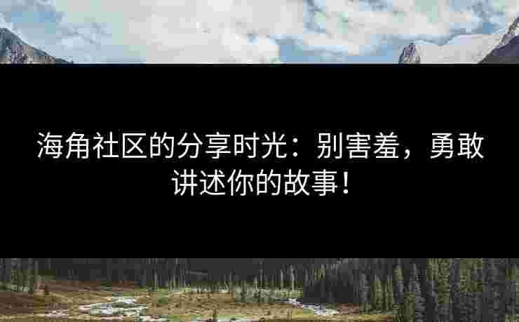 海角社区的分享时光：别害羞，勇敢讲述你的故事！