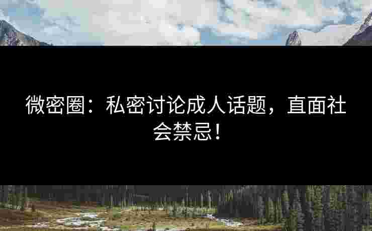 微密圈：私密讨论成人话题，直面社会禁忌！