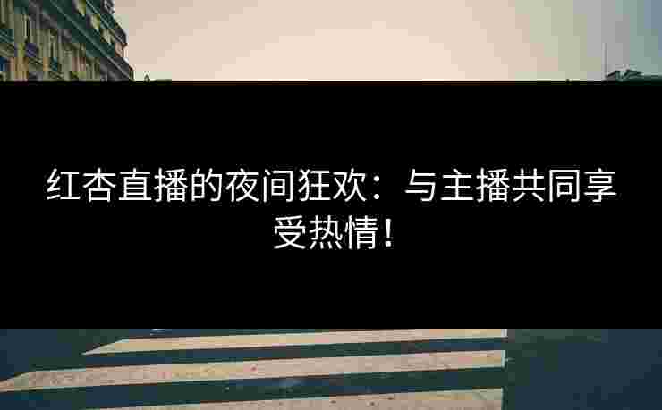 红杏直播的夜间狂欢：与主播共同享受热情！