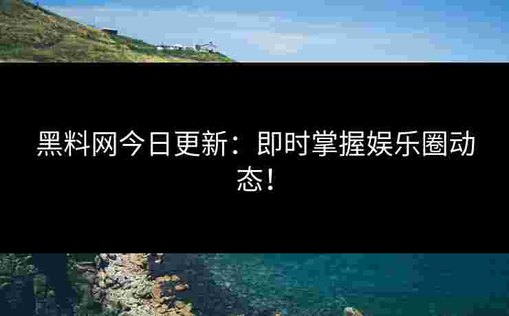 黑料网今日更新：即时掌握娱乐圈动态！