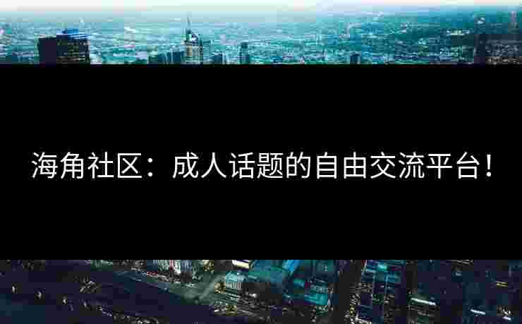 海角社区：成人话题的自由交流平台！