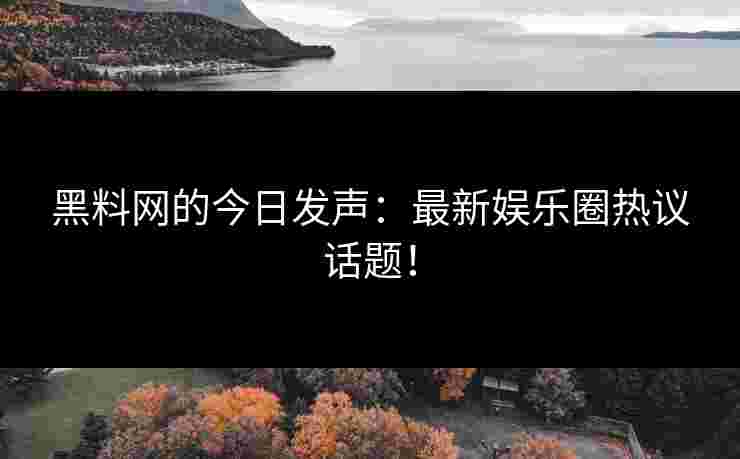 黑料网的今日发声：最新娱乐圈热议话题！