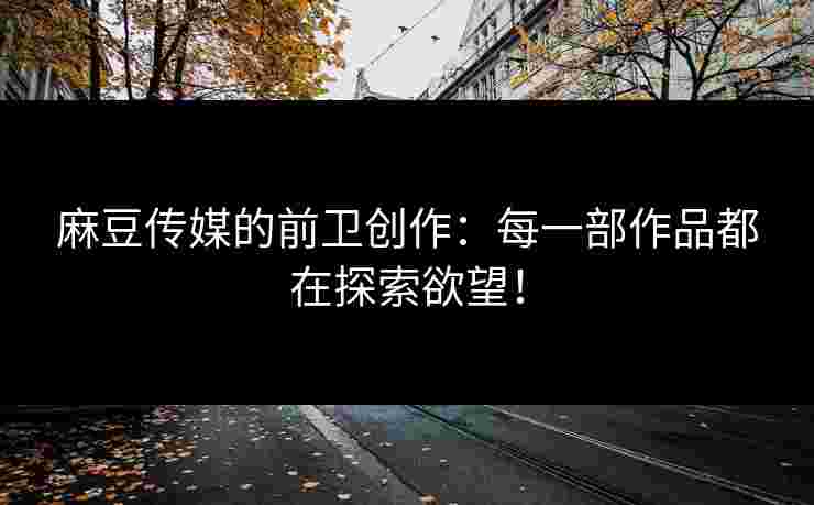 麻豆传媒的前卫创作：每一部作品都在探索欲望！