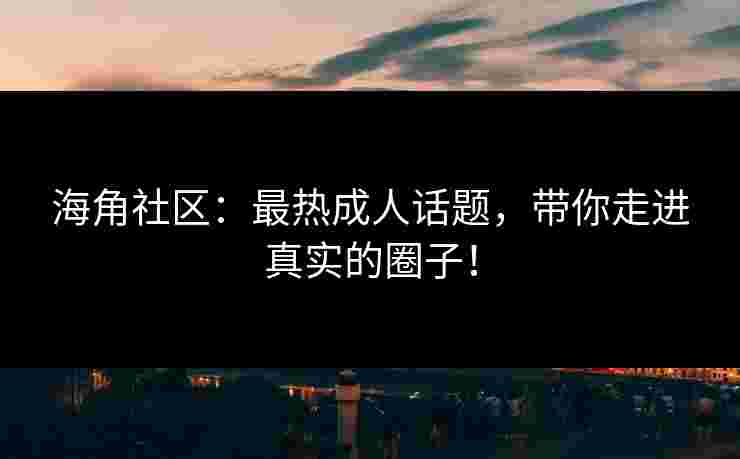 海角社区：最热成人话题，带你走进真实的圈子！