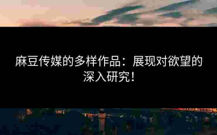 麻豆传媒的多样作品：展现对欲望的深入研究！