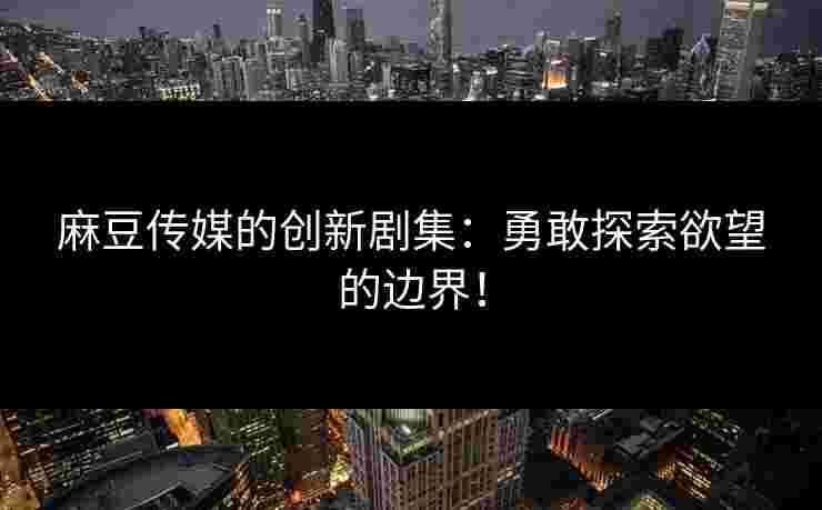 麻豆传媒的创新剧集：勇敢探索欲望的边界！