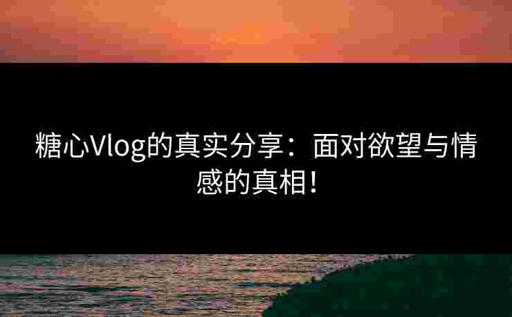 糖心Vlog的真实分享:面对欲望与情感的真相!