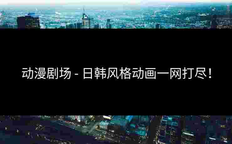动漫剧场 - 日韩风格动画一网打尽!