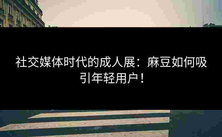 社交媒体时代的成人展:麻豆如何吸引年轻用户!
