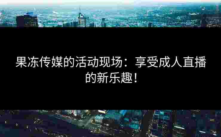 果冻传媒的活动现场:享受成人直播的新乐趣!