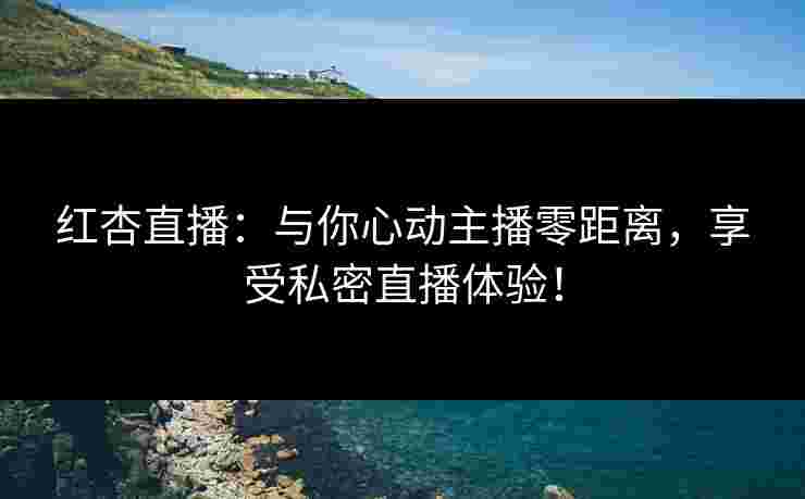 红杏直播：与你心动主播零距离，享受私密直播体验！