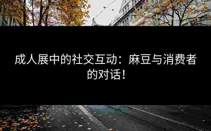 成人展中的社交互动：麻豆与消费者的对话！