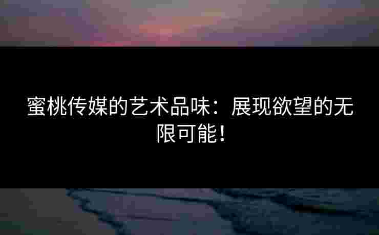 蜜桃传媒的艺术品味：展现欲望的无限可能！