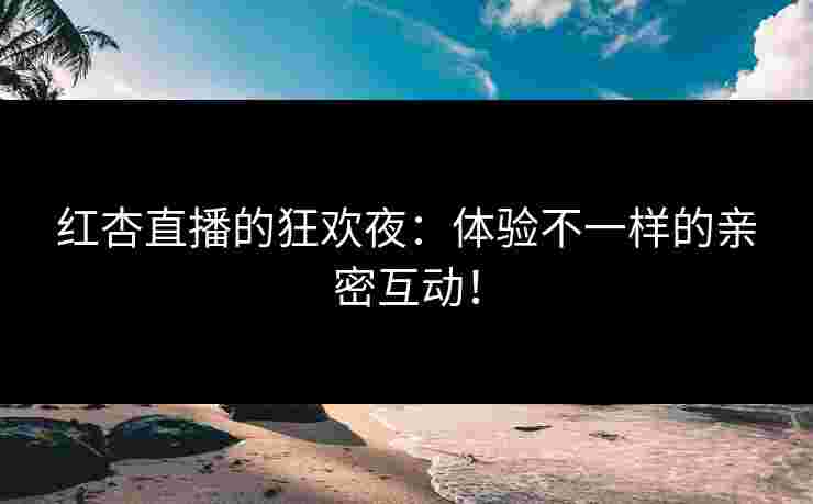 红杏直播的狂欢夜：体验不一样的亲密互动！