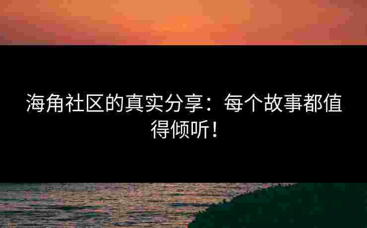 海角社区的真实分享：每个故事都值得倾听！