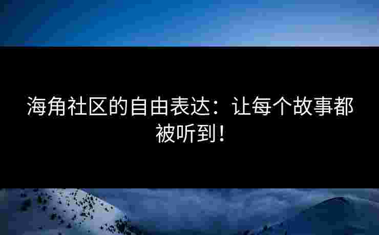 海角社区的自由表达：让每个故事都被听到！