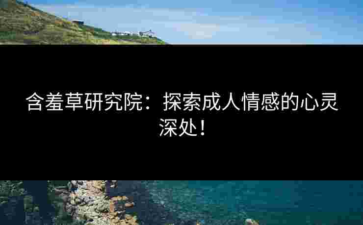 含羞草研究院：探索成人情感的心灵深处！