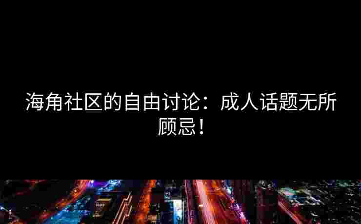 海角社区的自由讨论：成人话题无所顾忌！