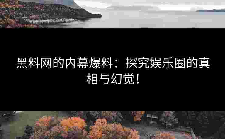 黑料网的内幕爆料：探究娱乐圈的真相与幻觉！