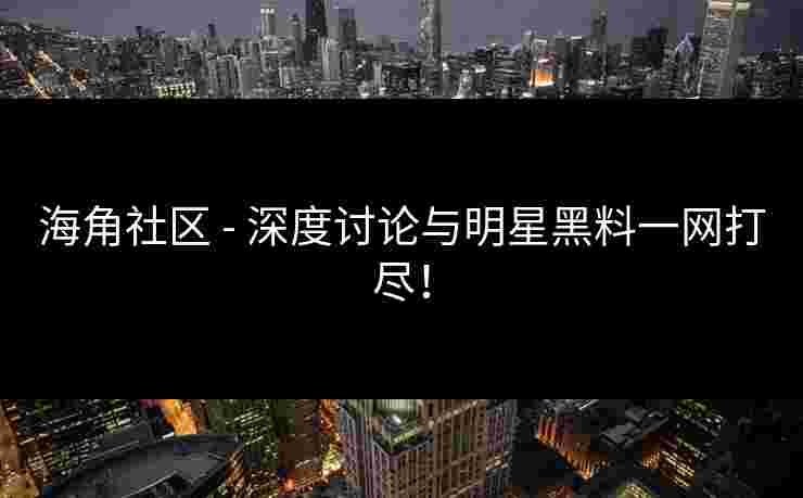 海角社区 - 深度讨论与明星黑料一网打尽！
