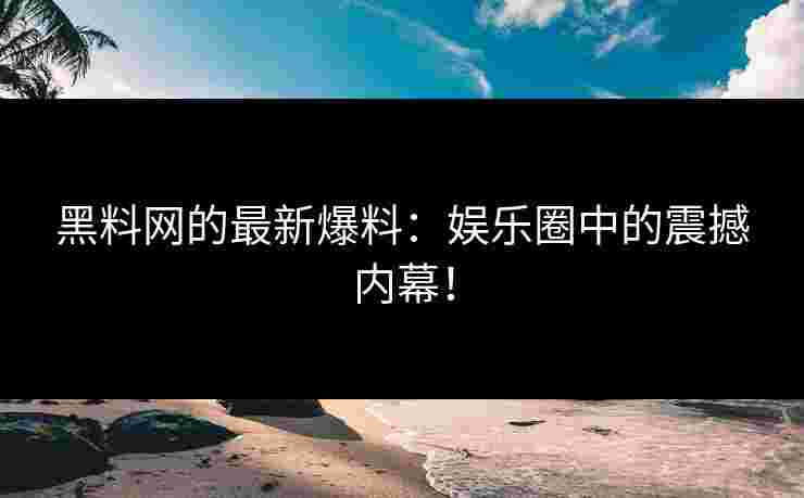 黑料网的最新爆料：娱乐圈中的震撼内幕！