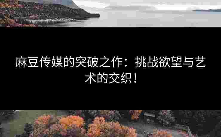 麻豆传媒的突破之作：挑战欲望与艺术的交织！