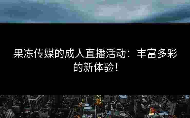 果冻传媒的成人直播活动：丰富多彩的新体验！