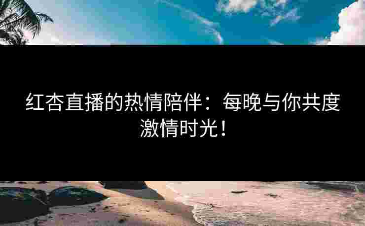 红杏直播的热情陪伴：每晚与你共度激情时光！