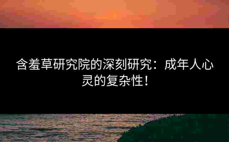 含羞草研究院的深刻研究：成年人心灵的复杂性！